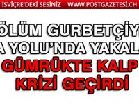 Ölüm gurbetçiyi Sıla Yolu’nda yakaladı: Gümrükte kalp krizi geçirdi