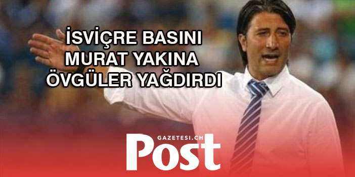 İSVİÇRE BASINI MURAT YAKINA ÖVGÜLER YAĞDIRDI