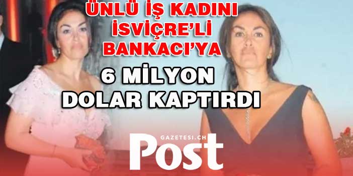 Ünlü iş kadınına büyük şok! İsviçre'li Bankacıya 6 milyon dolar kaptırdı