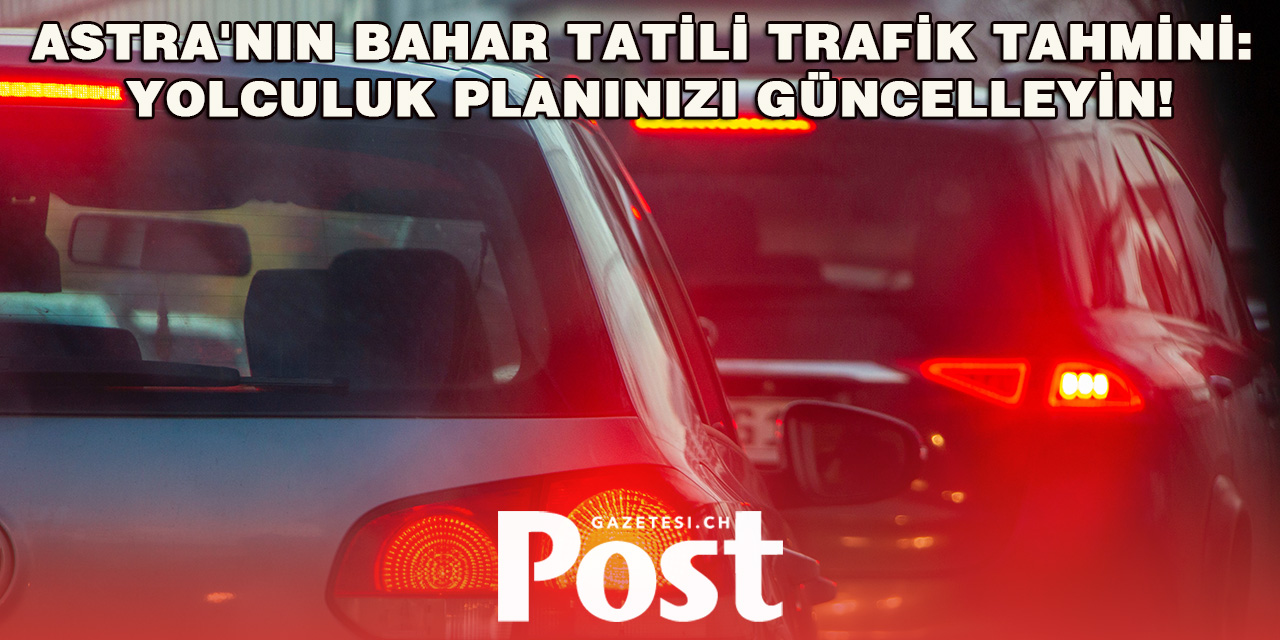 Astra'nın Bahar Tatili Trafik Tahmini: Yolculuk Planınızı Güncelleyin!